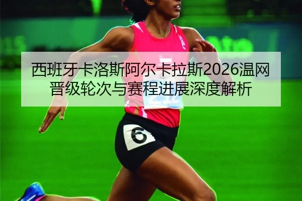西班牙卡洛斯阿尔卡拉斯2026温网晋级轮次与赛程进展深度解析