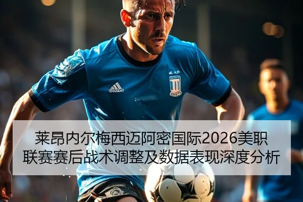 莱昂内尔梅西迈阿密国际2026美职联赛赛后战术调整及数据表现深度分析