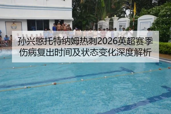 孙兴慜托特纳姆热刺2026英超赛季伤病复出时间及状态变化深度解析