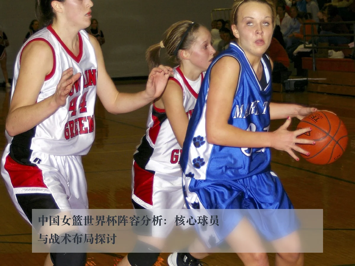 中国女篮世界杯阵容分析:核心球员与战术布局探讨